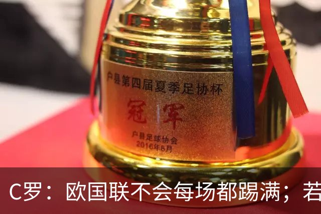 C罗：欧国联不会每场都踢满；若葡萄牙不需要我，离开没问题